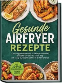 Produktbild: Gesunde Airfryer Rezepte: Knusprig genie&szlig;en ohne schlechtes Gewissen &ndash; einfache Gerichte f&uuml;r jeden Tag &ndash; mit wenig &Ouml;l, voller Geschmack & mehr Energie &ndash; inkl. 30-Tage-Ern&auml;hrungsplan, Snacks & Desserts