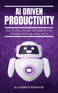 Produktbild: AI Driven Productivity - How To Plan, Execute, And Lighten Your Workload With The Power Of AI