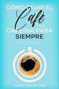 Produktbild: C&oacute;mo Dejar el Caf&eacute; y la Cafe&iacute;na para Siempre: Descubre C&oacute;mo Dejar de Depender de la Cafe&iacute;na por Completo