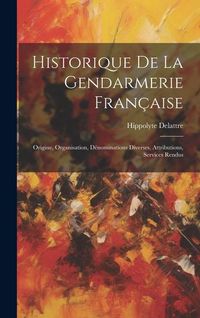 Produktbild: Historique De La Gendarmerie Fran&ccedil;aise: Origine, Organisation, D&eacute;nominations Diverses, Attributions, Services Rendus