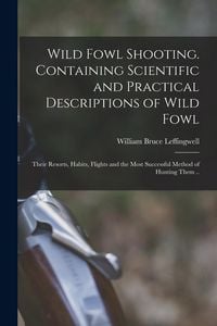Produktbild: Wild Fowl Shooting. Containing Scientific and Practical Descriptions of Wild Fowl: Their Resorts, Habits, Flights and the Most Successful Method of Hu