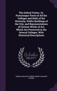 Produktbild: The Oxford Visitor, Or, Picturesque Views of All the Colleges and Halls of the Univerity, Public Buildings of the City, and Representations of Curious