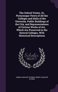 Produktbild: The Oxford Visitor, Or, Picturesque Views of All the Colleges and Halls of the Univerity, Public Buildings of the City, and Representations of Curious Works of Art, Which Are Preserved in the Several Colleges, With Historical Descriptions