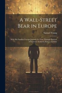 Produktbild: A Wall-Street Bear in Europe: With His Familiar Foreign Journal of a Tour Through Portions of England, Scotland, France and Italy