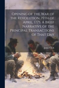 Produktbild: Opening of the war of the Revolution, 19th of April, 1775. A Brief Narrative of the Principal Transactions of That Day