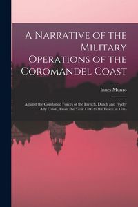 Produktbild: A Narrative of the Military Operations of the Coromandel Coast: Against the Combined Forces of the French, Dutch and Hyder Ally Cawn, From the Year 17