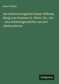 Produktbild: Das Infanterieregiment Kaiser Wilhelm, K&ouml;nig von Preussen (2. W&uuml;rtt.) No. 120 - eine Soldatengeschichte aus drei Jahrhunderten