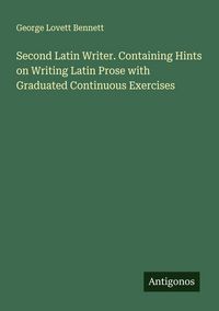 Produktbild: Second Latin Writer. Containing Hints on Writing Latin Prose with Graduated Continuous Exercises