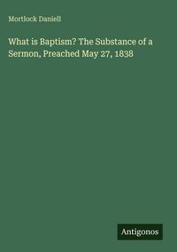 Produktbild: What is Baptism? The Substance of a Sermon, Preached May 27, 1838