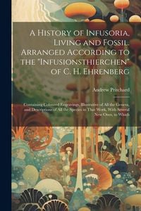 Produktbild: A History of Infusoria, Living and Fossil. Arranged According to the "Infusionsthierchen" of C. H. Ehrenberg; Containing Coloured Engravings, Illustra