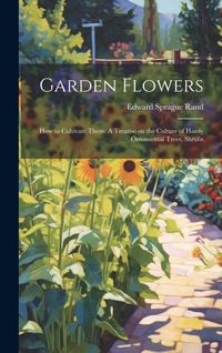 Produktbild: Garden Flowers: How to Cultivate Them: A Treatise on the Culture of Hardy Ornamental Trees, Shrubs