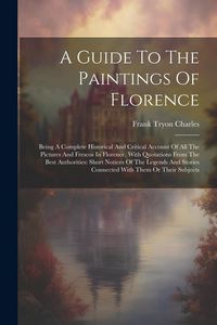 Produktbild: A Guide To The Paintings Of Florence: Being A Complete Historical And Critical Account Of All The Pictures And Frescos In Florence, With Quotations Fr