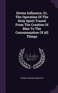 Produktbild: Divine Influence, Or, The Operation Of The Holy Spirit Traced From The Creation Of Man To The Consummation Of All Things