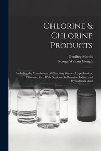 Produktbild: Chlorine & Chlorine Products: Including the Manufacture of Bleaching Powder, Hypochlorites, Chlorates, Etc., With Sections On Bromine, Iodine, and H