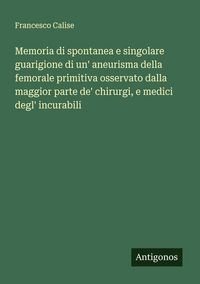 Produktbild: Memoria di spontanea e singolare guarigione di un' aneurisma della femorale primitiva osservato dalla maggior parte de' chirurgi, e medici degl' incur