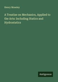 Produktbild: A Treatise on Mechanics, Applied to the Arts: Including Statics and Hydrostatics