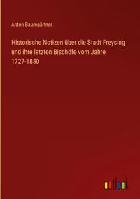 Produktbild: Historische Notizen &uuml;ber die Stadt Freysing und ihre letzten Bisch&ouml;fe vom Jahre 1727-1850