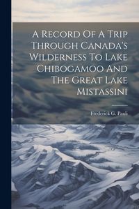 Produktbild: A Record Of A Trip Through Canada's Wilderness To Lake Chibogamoo And The Great Lake Mistassini