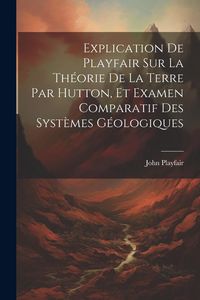 Produktbild: Explication De Playfair Sur La Th&eacute;orie De La Terre Par Hutton, Et Examen Comparatif Des Syst&egrave;mes G&eacute;ologiques