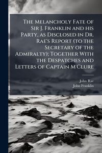 Produktbild: The Melancholy Fate of Sir J. Franklin and his Party, as Disclosed in Dr. Rae's Report (to the Secretary of the Admiralty); Together With the Despatches and Letters of Captain M'Clure