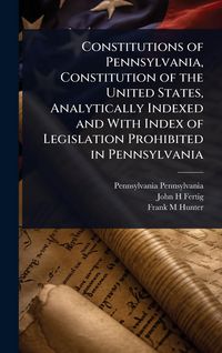 Produktbild: Constitutions of Pennsylvania, Constitution of the United States, Analytically Indexed and With Index of Legislation Prohibited in Pennsylvania