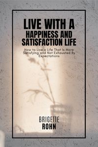 Produktbild: Live With A Happiness and Satisfaction Life! How to Live a Life That Is More Satisfying and Not Exhausted By Expectations