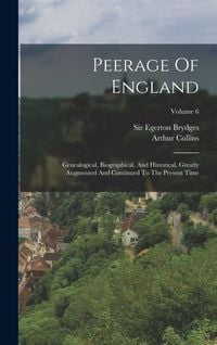 Produktbild: Peerage Of England: Genealogical, Biographical, And Historical. Greatly Augmented And Continued To The Present Time; Volume 6