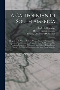 Produktbild: A Californian in South America; a Report on the Visit of Professor Charles Edward Chapman of the University of California to South America Upon the Occasion of the American Congress of Bibliography and History Held at Buenos Aires in July, 1916, In...