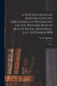 Produktbild: A New Hochelagan Burying-ground Discovered at Westmount on the Western Spur of Mount Royal, Montreal, July-September 1898 [microform]: Notes