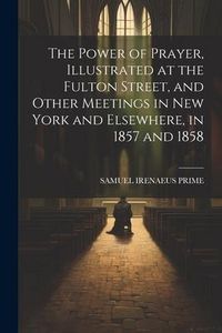 Produktbild: The Power of Prayer, Illustrated at the Fulton Street, and Other Meetings in New York and Elsewhere, in 1857 and 1858