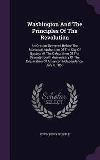 Produktbild: Washington and the Principles of the Revolution: An Oration Delivered Before the Municipal Authorities of the City of Boston, at the Celebration of th
