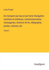 Produktbild: Du transport par eau et par terre; Navigation maritime et int&eacute;rieure, commissionnaires, messageries, chemins de fer, t&eacute;l&eacute;graphie, postes, voitures, et
