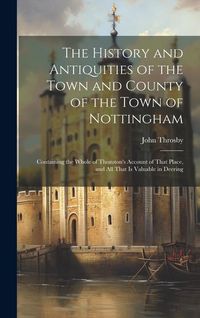Produktbild: The History and Antiquities of the Town and County of the Town of Nottingham; Containing the Whole of Thoroton's Account of That Place, and all That i