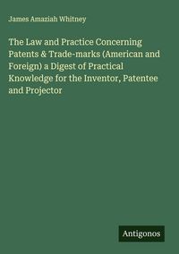 Produktbild: The Law and Practice Concerning Patents & Trade-marks (American and Foreign) a Digest of Practical Knowledge for the Inventor, Patentee and Projector