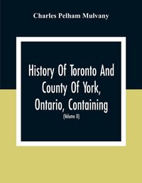 Produktbild: History Of Toronto And County Of York, Ontario, Containing An Outline Of The History Of The Dominion Of Canada, A History Of The City Of Toronto And T