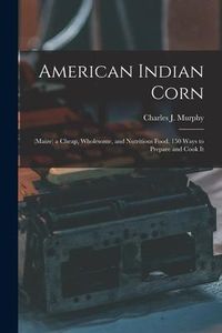 Produktbild: American Indian Corn: (Maize) a Cheap, Wholesome, and Nutritious Food. 150 Ways to Prepare and Cook It