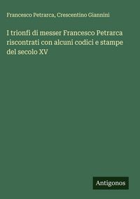 Produktbild: I trionfi di messer Francesco Petrarca riscontrati con alcuni codici e stampe del secolo XV