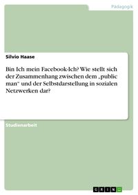 Produktbild: Bin Ich mein Facebook-Ich? Wie stellt sich der Zusammenhang zwischen dem "public man" und der Selbstdarstellung in sozialen Netzwerken dar?
