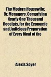 Produktbild: The Modern Housewife; Or, Menagere. Comprising Nearly One Thousand Receipts, for the Economic and Judicious Preparation of Every Meal of the