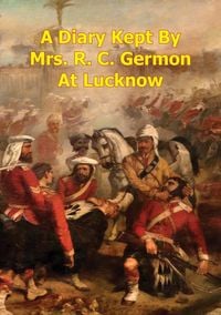 Produktbild: Diary Kept By Mrs. R. C. Germon, At Lucknow, Between The Months Of May And December, 1857. [Illustrated Edition]