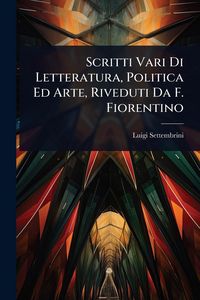 Produktbild: Scritti Vari Di Letteratura, Politica Ed Arte, Riveduti Da F. Fiorentino