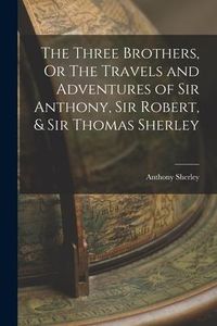 Produktbild: The Three Brothers, Or The Travels and Adventures of Sir Anthony, Sir Robert, & Sir Thomas Sherley