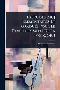 Produktbild: Exercises [sic] &Atilde;l&Atilde;(c)mentaires Et Gradu&Atilde;(c)s Pour Le D&Atilde;(c)veloppement De La Voix. Op. 1