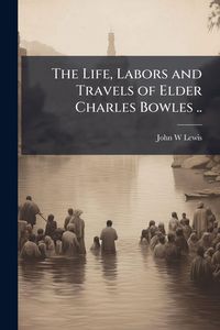 Produktbild: The Life, Labors and Travels of Elder Charles Bowles ..