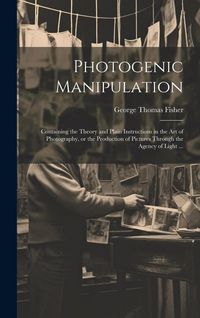 Produktbild: Photogenic Manipulation: Containing the Theory and Plain Instructions in the Art of Photography, or the Production of Pictures Through the Agen