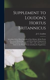 Produktbild: Supplement to Loudon's Hortus Britannicus: Including All the Plants Introduced Into Britain, All the Newly Discovered British Species, and All the Kin