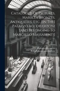 Produktbild: Catalogue Of Pictures, Marbles, Bronzes, Antiquities, Etc. [in The] Palazzo Accoramboni [and Belonging To Marcello Massarenti]