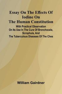 Produktbild: Essay On The Effects Of Iodine On The Human Constitution; With Practical Observation On Its Use In The Cure Of Bronchocele, Scrophula, And The Tubercu