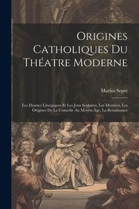 Produktbild: Origines catholiques du th&eacute;atre moderne: Les drames liturgiques et les jeux scolaires, les myst&egrave;res, les origines de la com&eacute;die au moyen-&acirc;ge, la renai