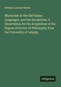 Produktbild: Rhotacism in the Old Italian Languages, and the Exceptions. A Dissertation for the Acquisition of the Degree of Doctor of Philosophy from the Universi